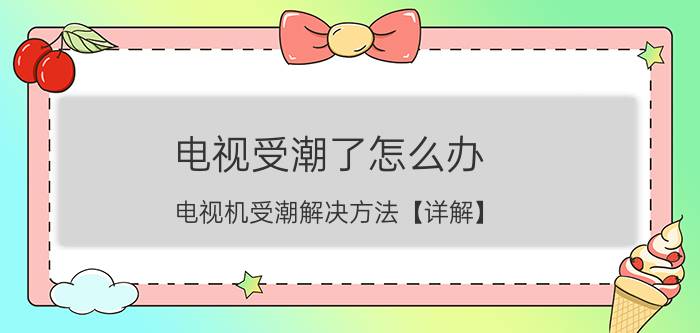 电视受潮了怎么办 电视机受潮解决方法【详解】